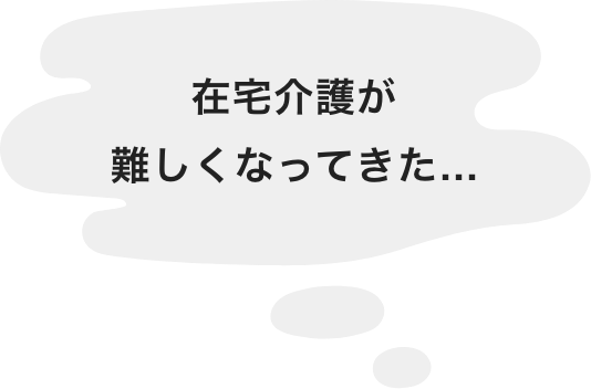 在宅介護が難しくなってきた...